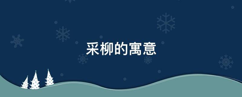 采柳的寓意（采花问柳什么意思）