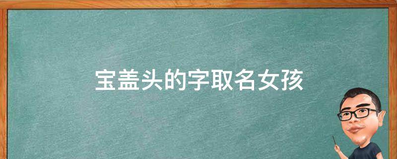 宝盖头的字取名女孩 宝盖头的字取名女孩牛年