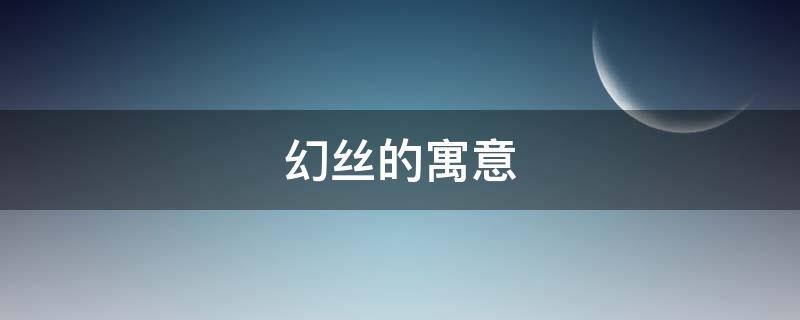 幻丝的寓意（幻的寓意是什么）