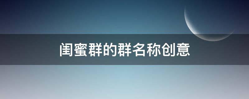 闺蜜群的群名称创意（闺蜜群的群名称创意沙雕）