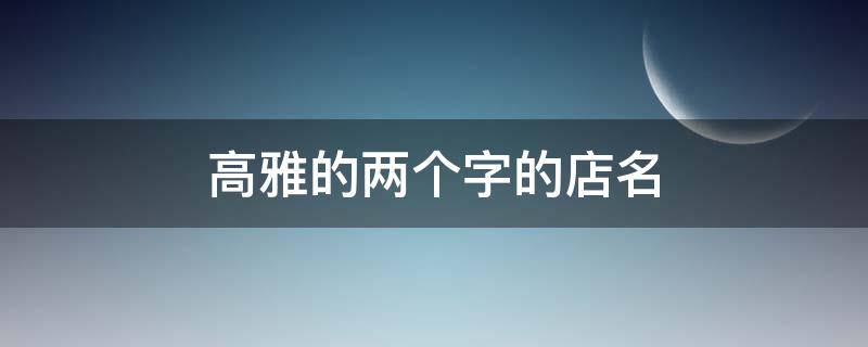 高雅的两个字的店名（高雅的两个字的店名字）
