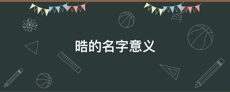晧的名字意义（晧的名字意义是什么）