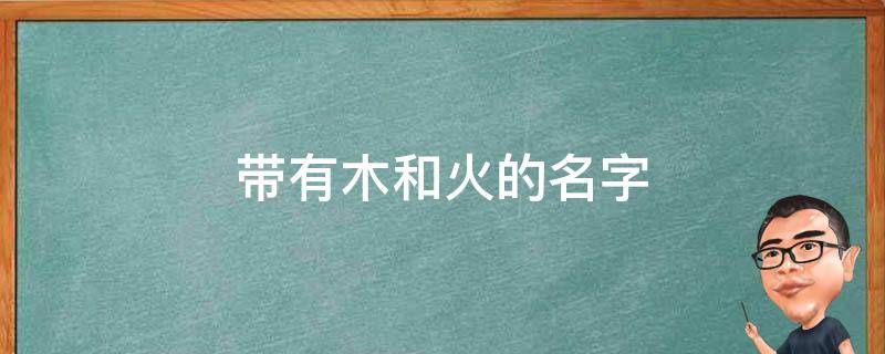 带有木和火的名字（带有木和火的名字深圳有什么好玩的）