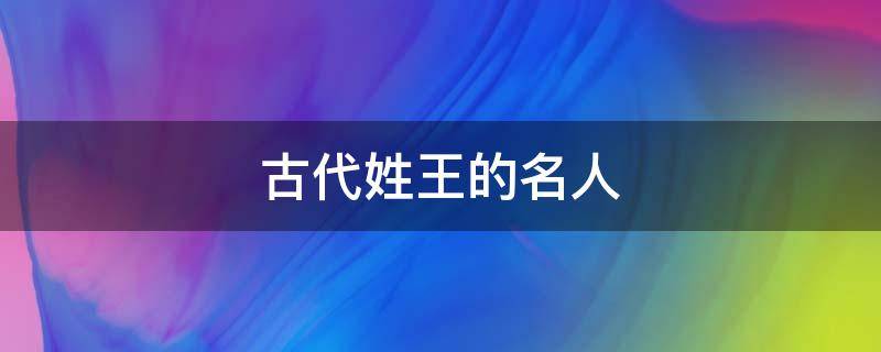古代姓王的名人（古代姓王的名人有多少个）