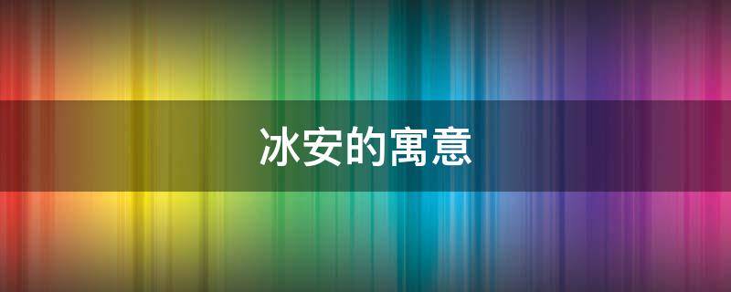 冰安的寓意（冰的感情寓意）