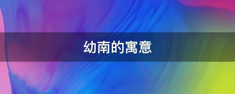 幼南的寓意 南的美好寓意