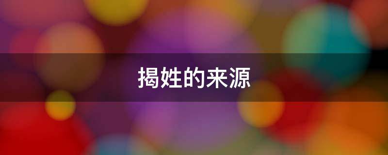 揭姓的来源 揭姓的来源和历史