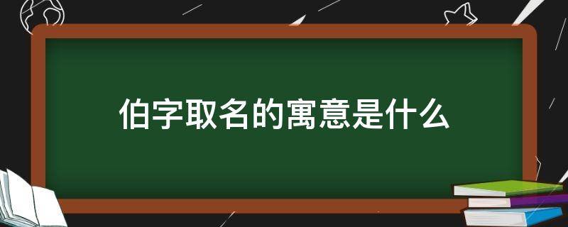 伯字取名的寓意是什么（伯字取名寓意及含义）