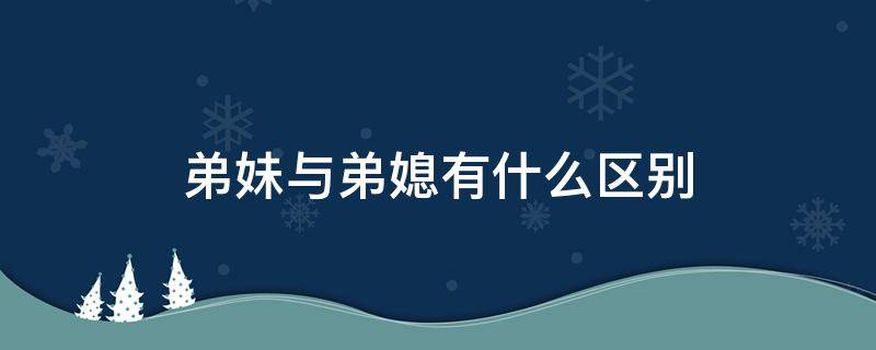 弟妹与弟媳有什么区别（弟妹和妹弟有什么区别）