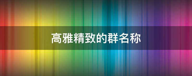 高雅精致的群名称（高雅精致的群名称学生）