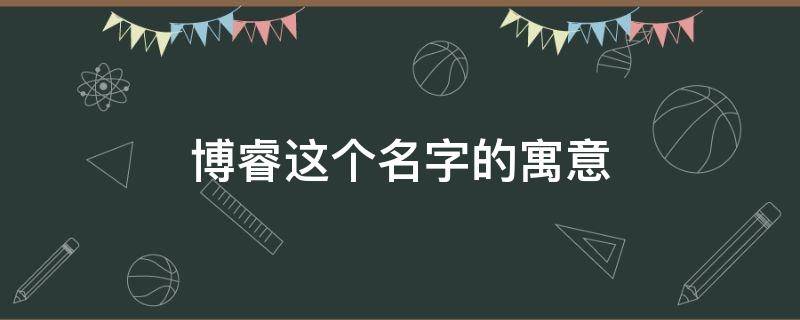 博睿这个名字的寓意 博睿这个名字的寓意是什么