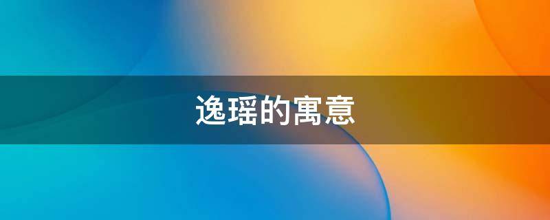 逸瑶的寓意（逸瑶这个名字的寓意）