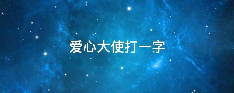 爱心大使打一字 爱心大使奉献一生,打一字