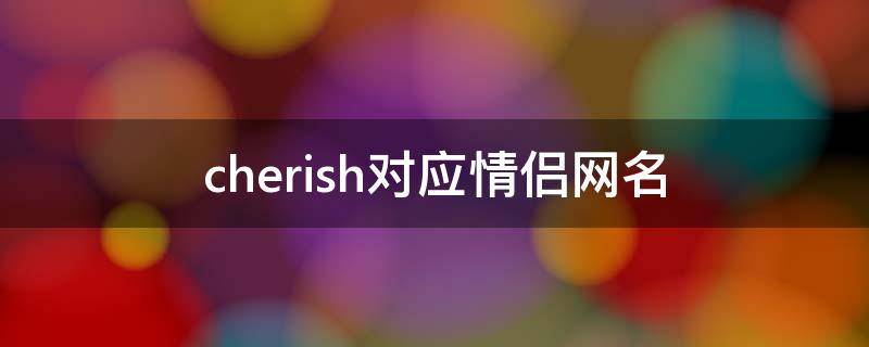 cherish对应情侣网名（charon情侣网名）