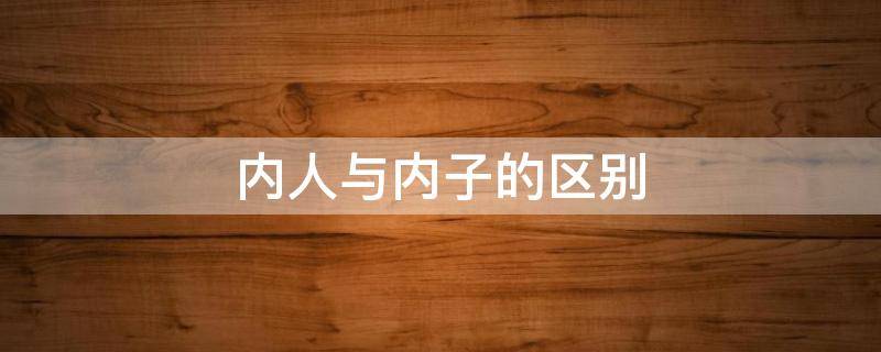 内人与内子的区别（内子指什么人）