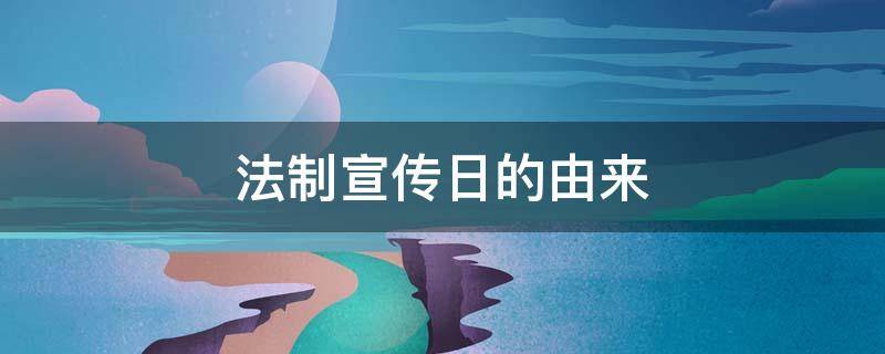 法制宣传日的由来（法制宣传日的由来内容清楚）