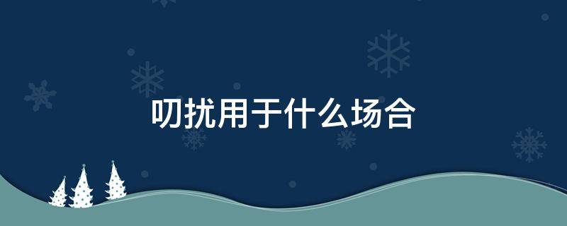 叨扰用于什么场合（叨扰用于什么场合）