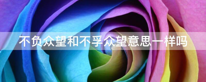不负众望和不孚众望意思一样吗 不负众望与不孚众望的意思一样吗