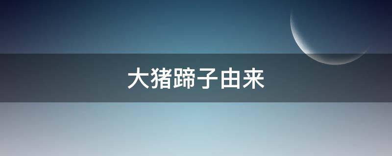 大猪蹄子由来（大猪蹄子是什么呀）