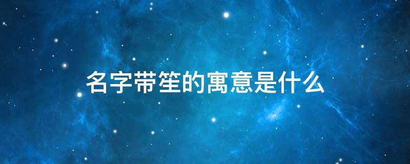 名字带笙的寓意是什么（笙这个字用做名字的寓意）