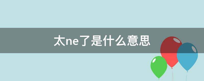 太ne了是什么意思 太ne了是什么意思怎么回复他