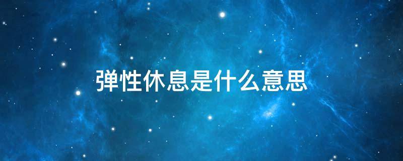 弹性休息是什么意思 弹性休息时间什么意思