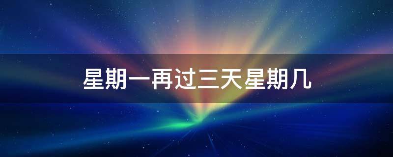 星期一再过三天星期几（今天星期三,再过一天是星期几）
