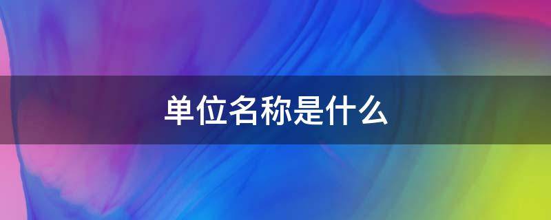 单位名称是什么 常用的单位名称是什么