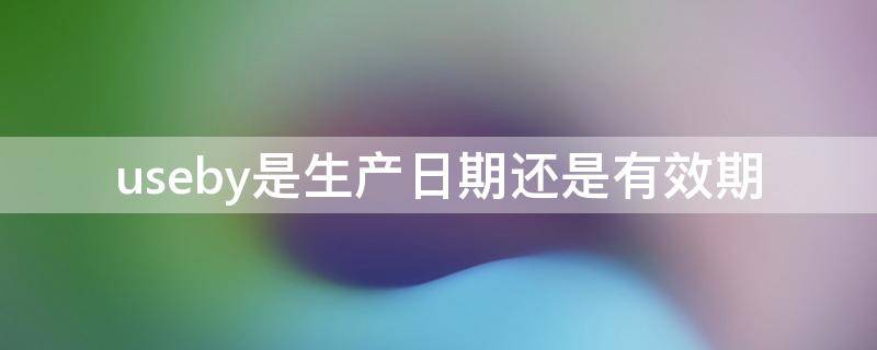 useby是生产日期还是有效期（useby2020是生产日期还是有效期）