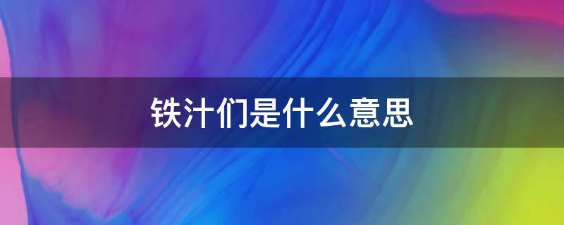 铁汁们是什么意思（铁汁是什么意思啊）