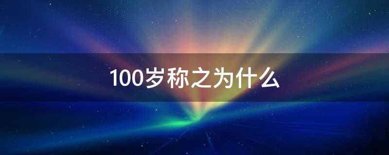 100岁称之为什么 100岁称之为什么?