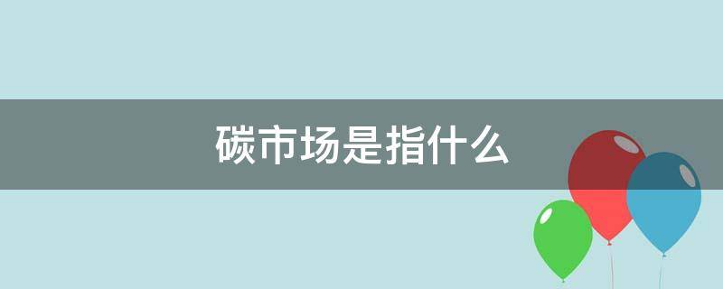 碳市场是指什么 碳交易个人开户app