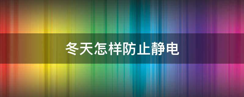 冬天怎样防止静电（冬天怎样防止静电电手）