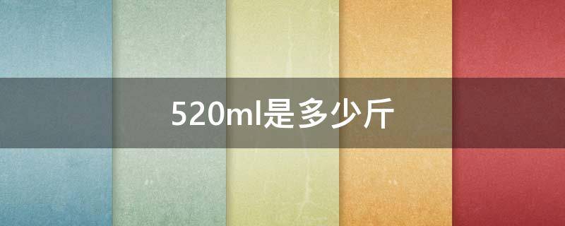 520ml是多少斤 520ml是多少斤酒