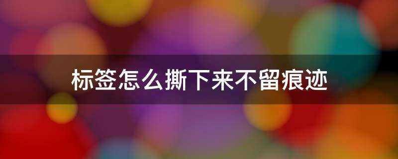 标签怎么撕下来不留痕迹 塑料上的标签胶怎么除掉
