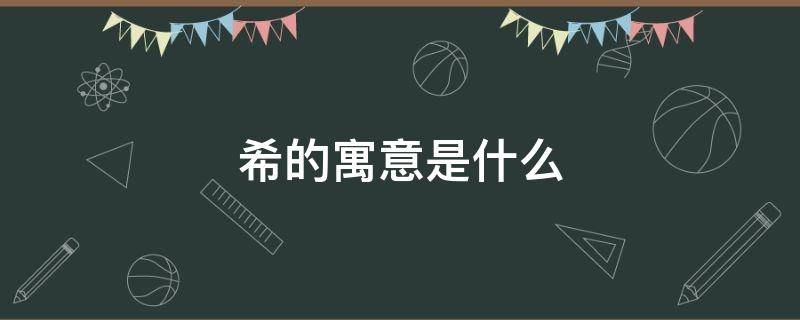 希的寓意是什么（希字寓意是什么）