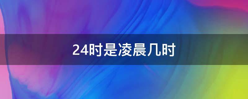 24时是凌晨几时（24时是凌晨几点）