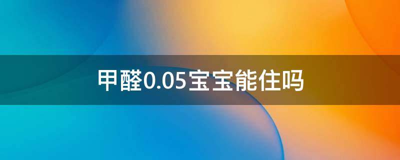 甲醛0.05宝宝能住吗 甲醛0.05宝宝能住吗有事吗