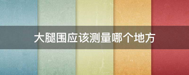 大腿围应该测量哪个地方（大腿围测量哪个位置）