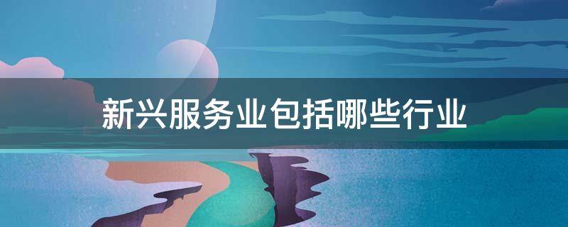 新兴服务业包括哪些行业（新兴服务业包括哪些行业类别）
