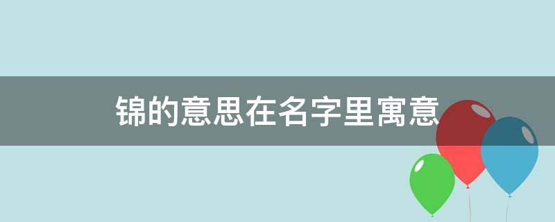 锦的意思在名字里寓意 锦字的寓意和象征