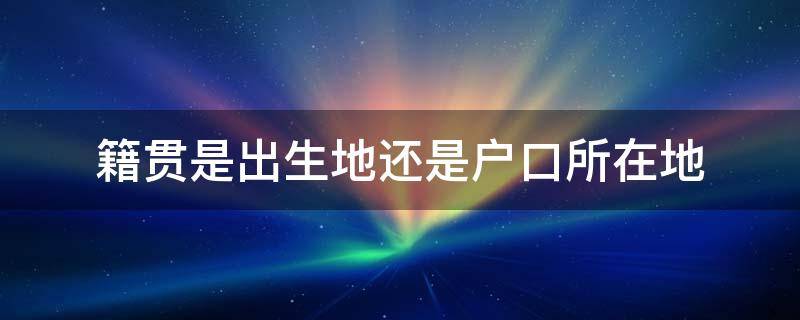 籍贯是出生地还是户口所在地 籍贯是出生地还是户口所在地籍贯