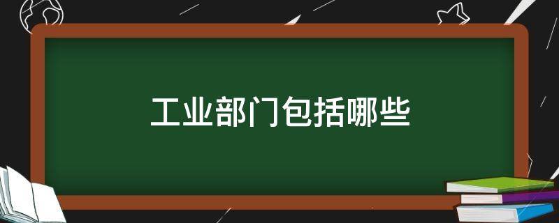 工业部门包括哪些 工业部门包括哪些部门地理