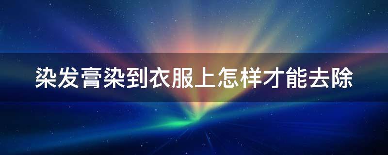 染发膏染到衣服上怎样才能去除（染发膏染到衣服上怎样才能去除漂白）