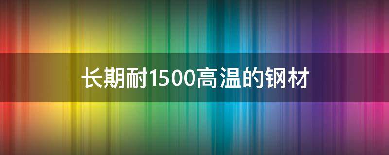 长期耐1500高温的钢材 长期耐1500高温的钢材什么价格