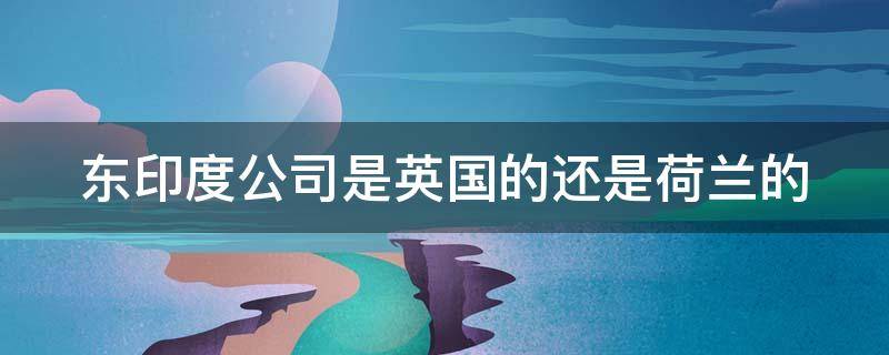 东印度公司是英国的还是荷兰的 东印度公司属于英国还是荷兰
