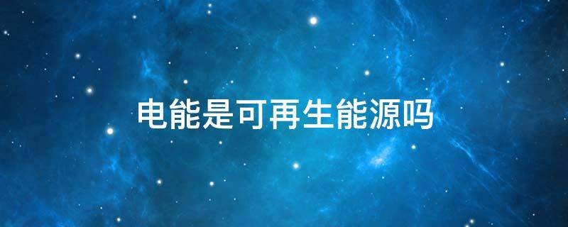 电能是可再生能源吗 电能是清洁能源吗