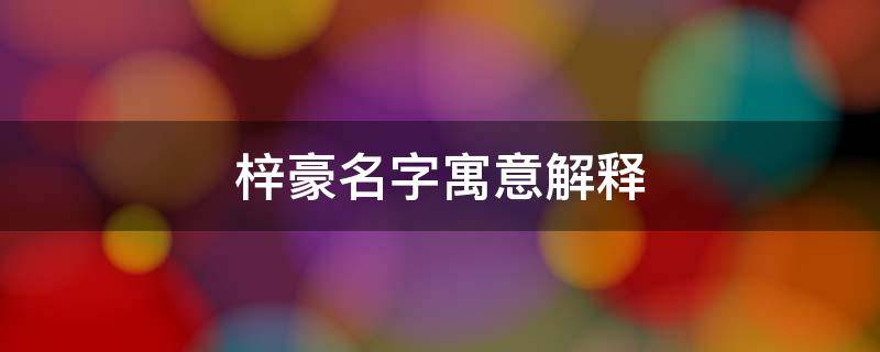 梓豪名字寓意解释（梓豪名字寓意解释女孩）
