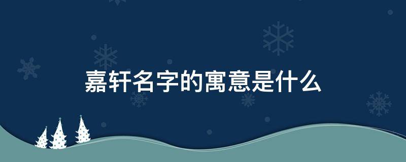 嘉轩名字的寓意是什么（嘉轩名字的寓意是什么意思）