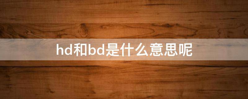 hd和bd是什么意思呢 hd和bd是什么意思呢怎么区分